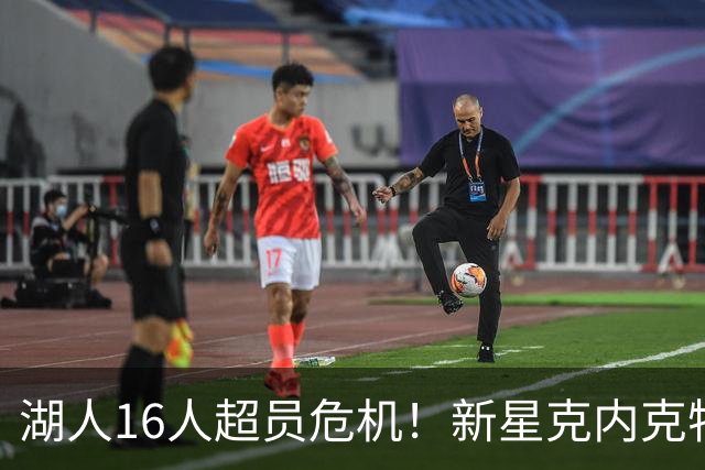 湖人16人超员危机！新星克内克特恐被扫地出门