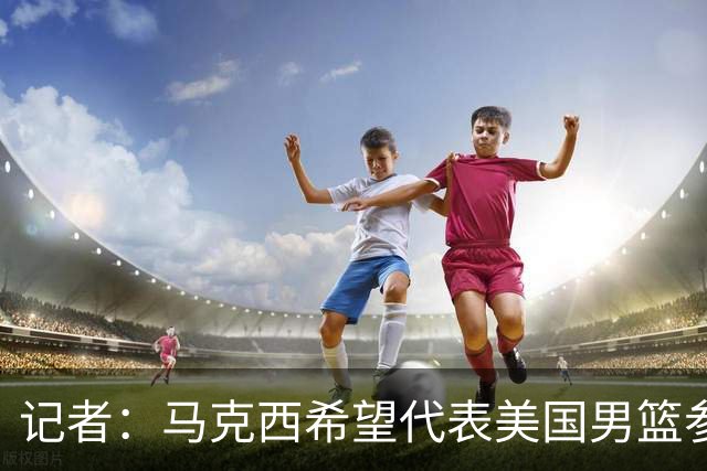 记者：马克西希望代表美国男篮参加2028年洛杉矶奥运会
